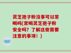 灵芝孢子粉没事可以常喝吗(常喝灵芝孢子粉安全吗？了解这些需要注意的事项！)