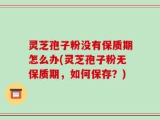灵芝孢子粉没有保质期怎么办(灵芝孢子粉无保质期，如何保存？)