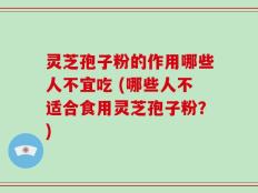 灵芝孢子粉的作用哪些人不宜吃 (哪些人不适合食用灵芝孢子粉？)
