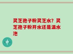 灵芝孢子粉灵芝水？灵芝孢子粉开水还是温水泡