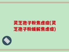 灵芝孢子粉焦虑症(灵芝孢子粉缓解焦虑症)