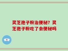灵芝孢子粉治便秘？灵芝孢子粉吃了会便秘吗