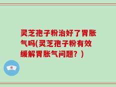 灵芝孢子粉治好了胃胀气吗(灵芝孢子粉有效缓解胃胀气问题？)