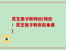 灵芝孢子粉特价(特价！灵芝孢子粉折扣来袭)