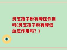 灵芝孢子粉有降压作用吗(灵芝孢子粉有降低血压作用吗？)