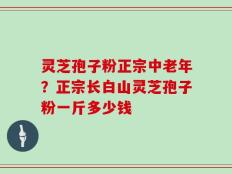 灵芝孢子粉正宗中老年？正宗长白山灵芝孢子粉一斤多少钱