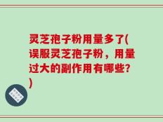 灵芝孢子粉用量多了(误服灵芝孢子粉，用量过大的副作用有哪些？)