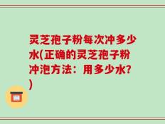 灵芝孢子粉每次冲多少水(正确的灵芝孢子粉冲泡方法：用多少水？)
