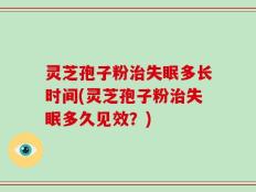 灵芝孢子粉治失眠多长时间(灵芝孢子粉治失眠多久见效？)