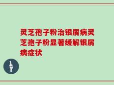 灵芝孢子粉治银屑病灵芝孢子粉显著缓解银屑病症状