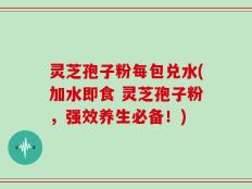 灵芝孢子粉每包兑水(加水即食 灵芝孢子粉，强效养生必备！)