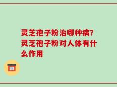 灵芝孢子粉治哪种病？灵芝孢子粉对人体有什么作用