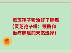 灵芝孢子粉治好了肺癌(灵芝孢子粉：预防和治疗肺癌的天然选择)