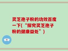 灵芝孢子粉的功效百度一下(“探究灵芝孢子粉的健康益处”)