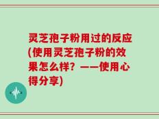 灵芝孢子粉用过的反应(使用灵芝孢子粉的效果怎么样？——使用心得分享)
