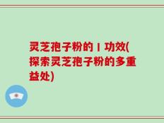 灵芝孢子粉的丨功效(探索灵芝孢子粉的多重益处)