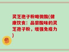 灵芝孢子粉略微酸(健康饮食：品尝酸味的灵芝孢子粉，增强免疫力)