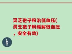 灵芝孢子粉治低血压(灵芝孢子粉缓解低血压，安全有效)