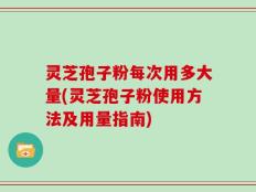 灵芝孢子粉每次用多大量(灵芝孢子粉使用方法及用量指南)