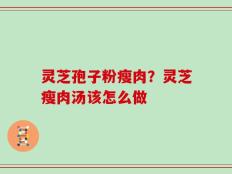 灵芝孢子粉瘦肉？灵芝瘦肉汤该怎么做
