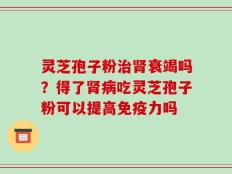 灵芝孢子粉治肾衰竭吗？得了肾病吃灵芝孢子粉可以提高免疫力吗