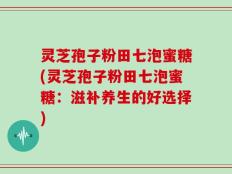 灵芝孢子粉田七泡蜜糖(灵芝孢子粉田七泡蜜糖：滋补养生的好选择)