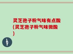 灵芝孢子粉气味有点酸(灵芝孢子粉气味微酸)