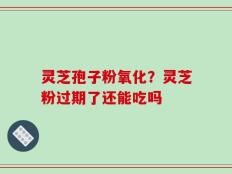 灵芝孢子粉氧化？灵芝粉过期了还能吃吗