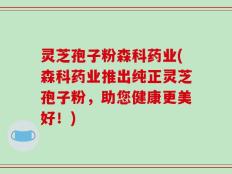 灵芝孢子粉森科药业(森科药业推出纯正灵芝孢子粉，助您健康更美好！)