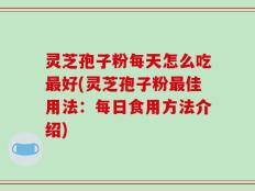 灵芝孢子粉每天怎么吃最好(灵芝孢子粉最佳用法：每日食用方法介绍)