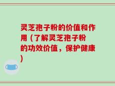 灵芝孢子粉的价值和作用 (了解灵芝孢子粉的功效价值，保护健康)
