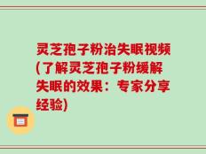 灵芝孢子粉治失眠视频(了解灵芝孢子粉缓解失眠的效果：专家分享经验)
