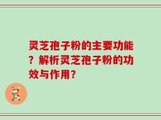 灵芝孢子粉的主要功能？解析灵芝孢子粉的功效与作用？