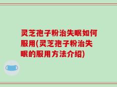 灵芝孢子粉治失眠如何服用(灵芝孢子粉治失眠的服用方法介绍)