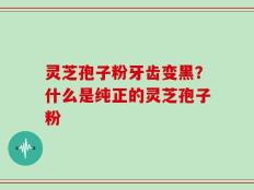 灵芝孢子粉牙齿变黑？什么是纯正的灵芝孢子粉