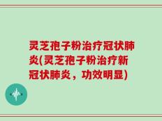 灵芝孢子粉治疗冠状肺炎(灵芝孢子粉治疗新冠状肺炎，功效明显)