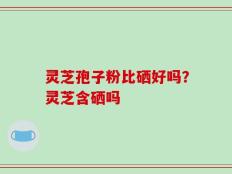 灵芝孢子粉比硒好吗？灵芝含硒吗