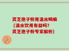 灵芝孢子粉用温水喝嘛 (温水饮用有益吗？灵芝孢子粉专家解析)