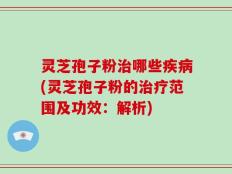 灵芝孢子粉治哪些疾病(灵芝孢子粉的治疗范围及功效：解析)