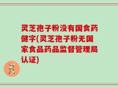灵芝孢子粉没有国食药健字(灵芝孢子粉无国家食品药品监督管理局认证)