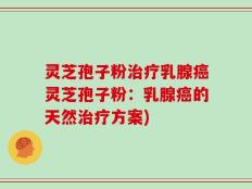 灵芝孢子粉治疗乳腺癌灵芝孢子粉：乳腺癌的天然治疗方案)
