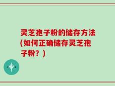 灵芝孢子粉的储存方法(如何正确储存灵芝孢子粉？)