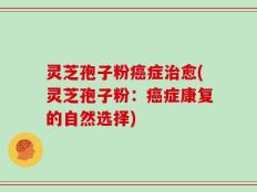 灵芝孢子粉癌症治愈(灵芝孢子粉：癌症康复的自然选择)