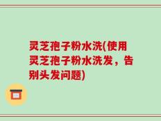 灵芝孢子粉水洗(使用灵芝孢子粉水洗发，告别头发问题)