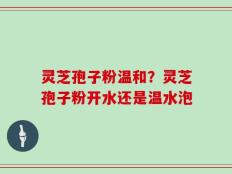 灵芝孢子粉温和？灵芝孢子粉开水还是温水泡