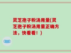 灵芝孢子粉汤用量(灵芝孢子粉汤用量正确方法，快看看！)