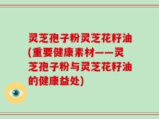 灵芝孢子粉灵芝花籽油(重要健康素材——灵芝孢子粉与灵芝花籽油的健康益处)