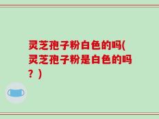 灵芝孢子粉白色的吗(灵芝孢子粉是白色的吗？)
