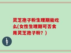 灵芝孢子粉生理期能吃么(女性生理期可否食用灵芝孢子粉？)
