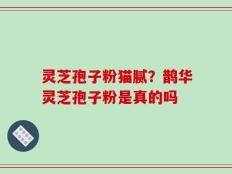 灵芝孢子粉猫腻？鹊华灵芝孢子粉是真的吗